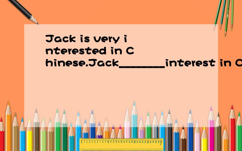 Jack is very interested in Chinese.Jack________interest in Chinese.(改为同意句)