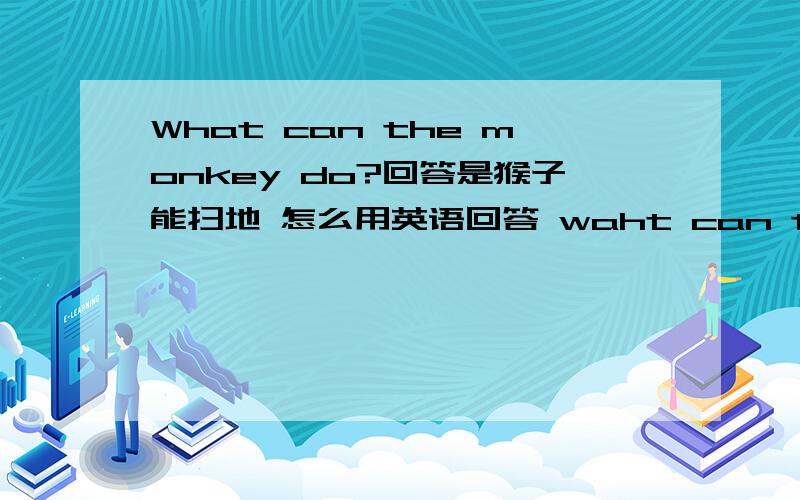 What can the monkey do?回答是猴子能扫地 怎么用英语回答 waht can the rabbit do?回答是兔子能擦窗户