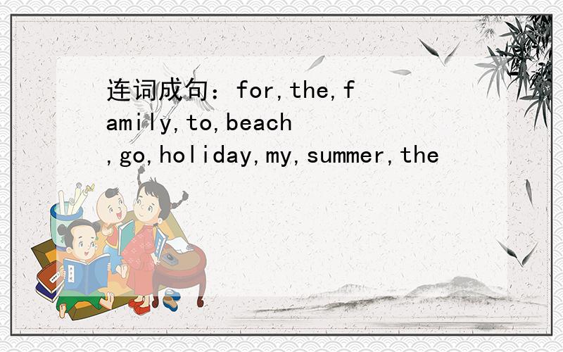 连词成句：for,the,family,to,beach,go,holiday,my,summer,the