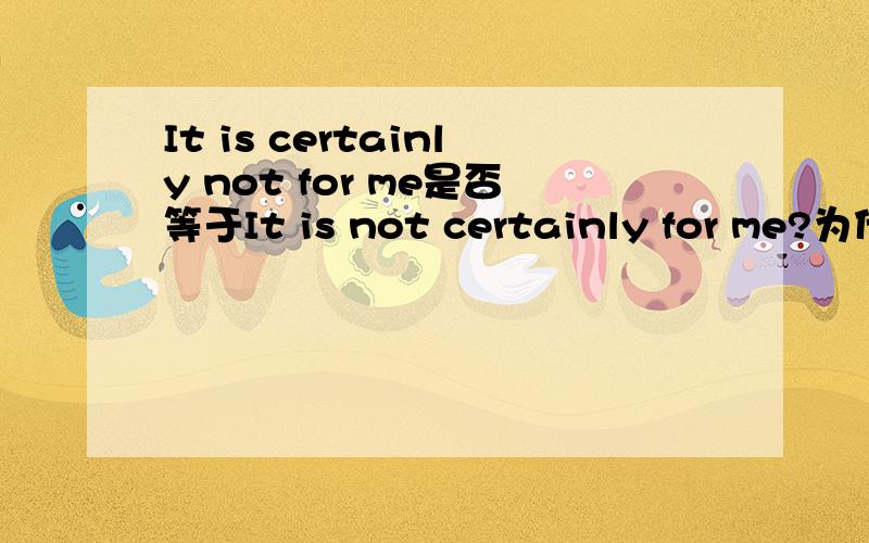 It is certainly not for me是否等于It is not certainly for me?为什么?