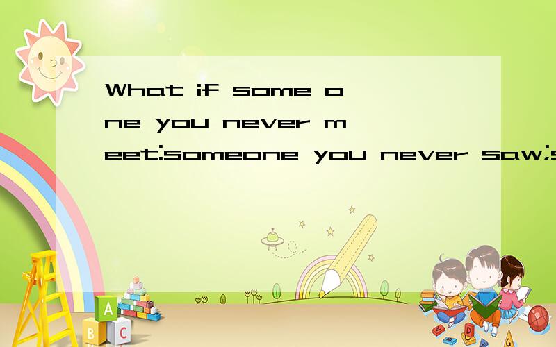 What if some one you never meet:someone you never saw;someone you never know;Was the only someon...What if some one you never meet:someone you never saw;someone you never know;Was the only someone for you?