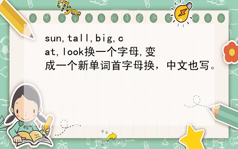 sun,tall,big,cat,look换一个字母,变成一个新单词首字母换，中文也写。