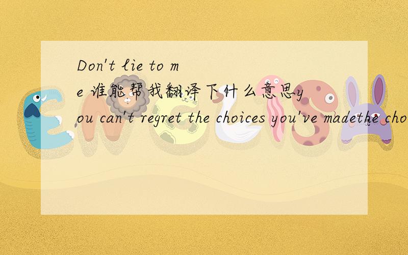 Don't lie to me 谁能帮我翻译下什么意思you can't regret the choices you've madethe choices you've madelife is in you todaywhen you make your tomorrowwhy? why the white lies?so much going on lyings my disguiseso innocent and sweet, thats wha