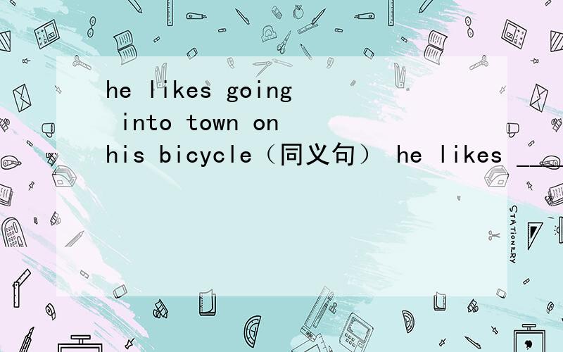 he likes going into town on his bicycle（同义句） he likes _____ a ________ into town