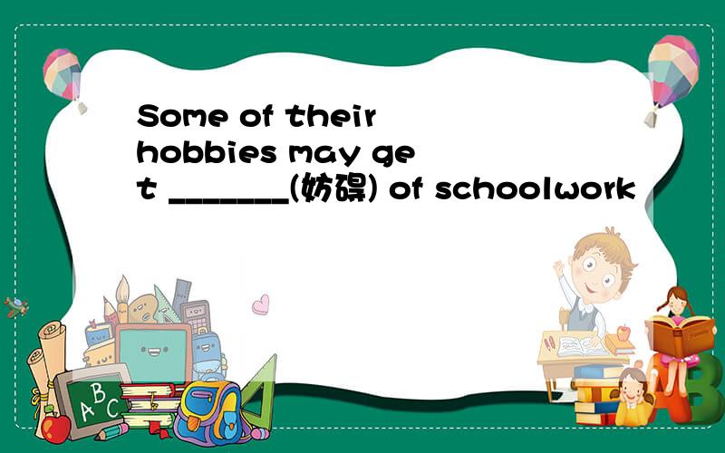 Some of their hobbies may get _______(妨碍) of schoolwork