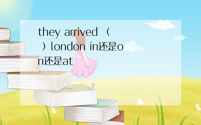 they arrived （ ）london in还是on还是at
