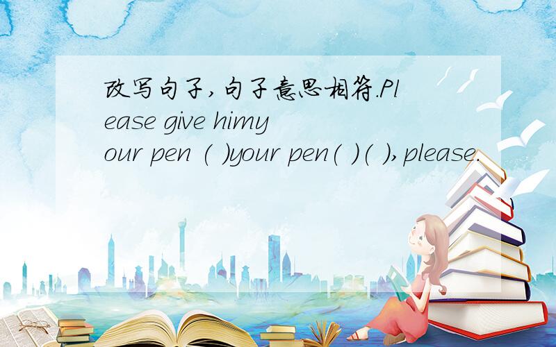 改写句子,句子意思相符.Please give himyour pen ( )your pen( )( ),please.