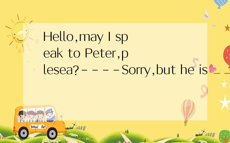 Hello,may I speak to Peter,plesea?----Sorry,but he is ____ A out B no C in D not