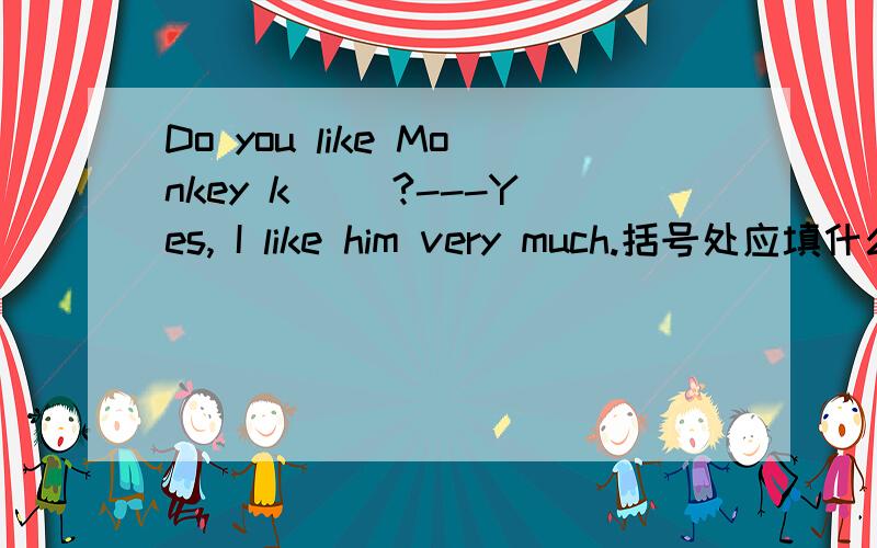 Do you like Monkey k( )?---Yes, I like him very much.括号处应填什么?