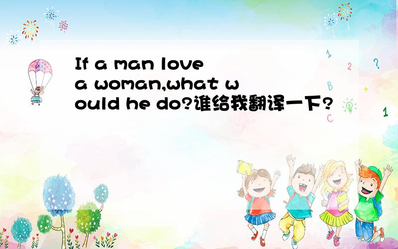 If a man love a woman,what would he do?谁给我翻译一下?