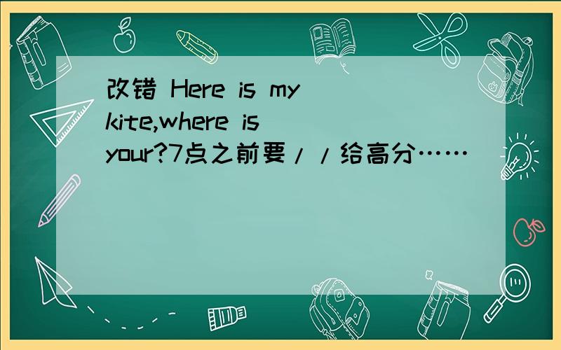 改错 Here is my kite,where is your?7点之前要//给高分……