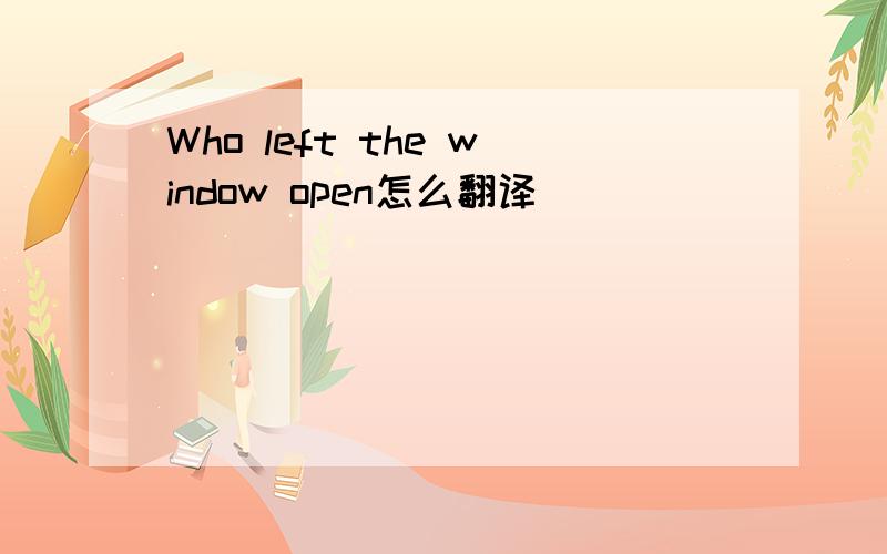 Who left the window open怎么翻译
