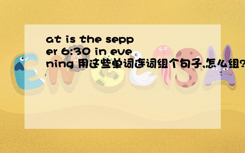 at is the sepper 6:30 in evening 用这些单词连词组个句子,怎么组?谢谢