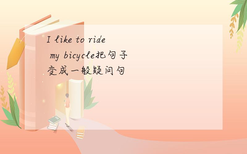 I like to ride my bicycle把句子变成一般疑问句