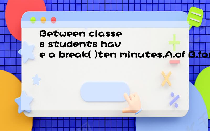 Between classes students have a break( )ten minutes.A.of B.for C.with D.at选哪个?