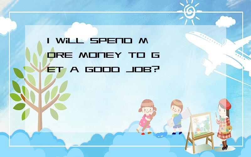 I WiLL SPEND MORE MONEY TO GET A GOOD JOB?