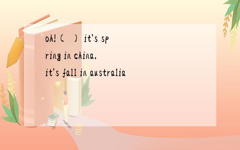 oh!( ) it's spring in china,it's fall in australia