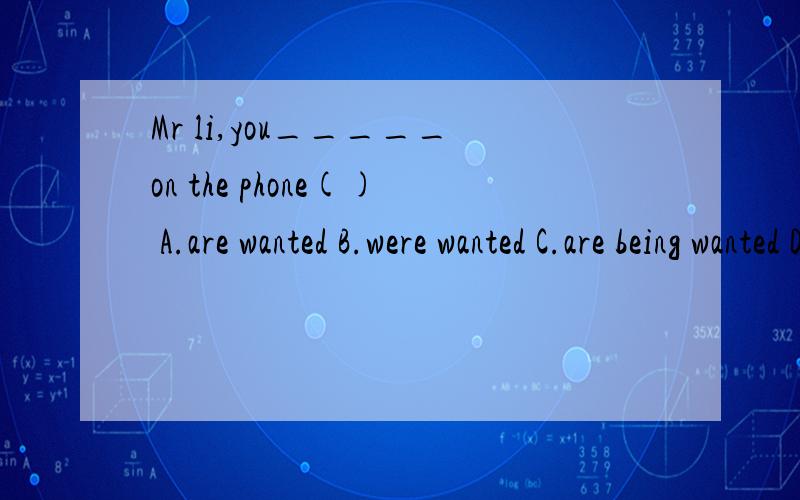 Mr li,you_____on the phone() A.are wanted B.were wanted C.are being wanted D.will be wanted 理由为何不选C