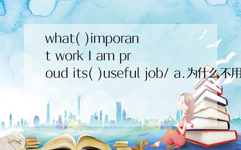 what( )imporant work I am proud its( )useful job/ a.为什么不用 a an