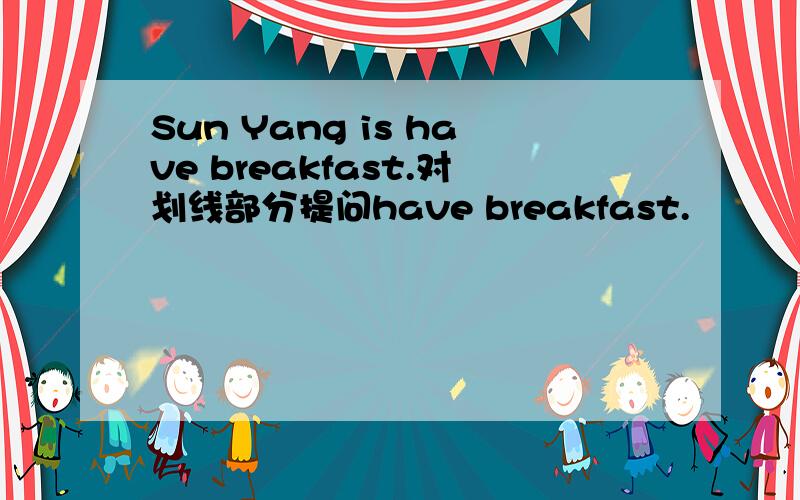 Sun Yang is have breakfast.对划线部分提问have breakfast.