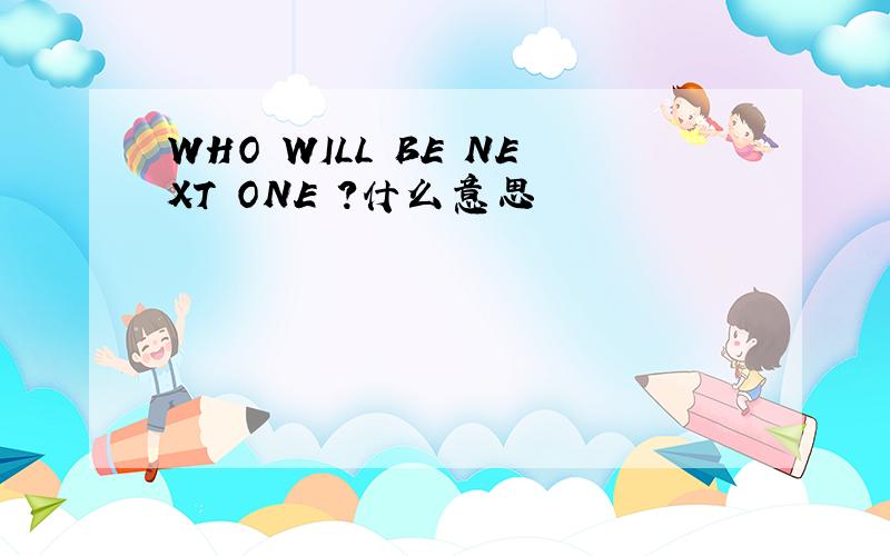 WHO WILL BE NEXT ONE ?什么意思