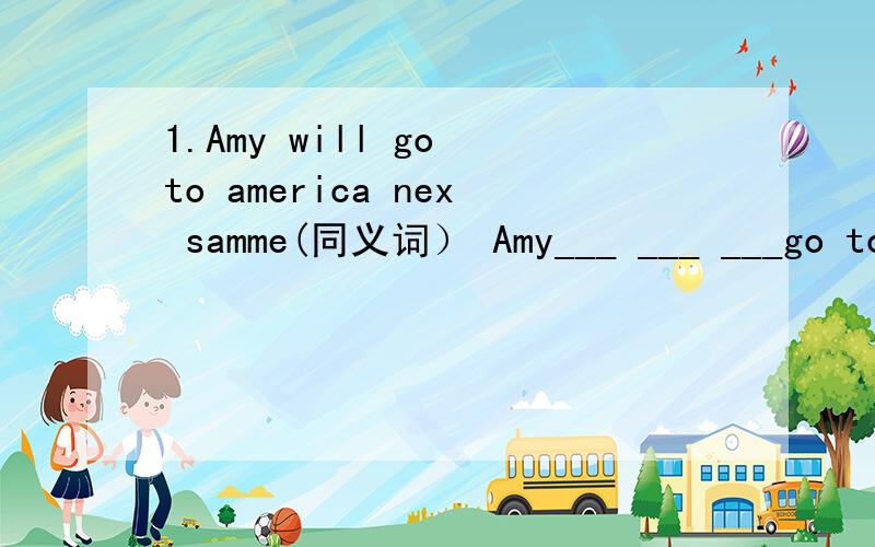 1.Amy will go to america nex samme(同义词） Amy___ ___ ___go to america