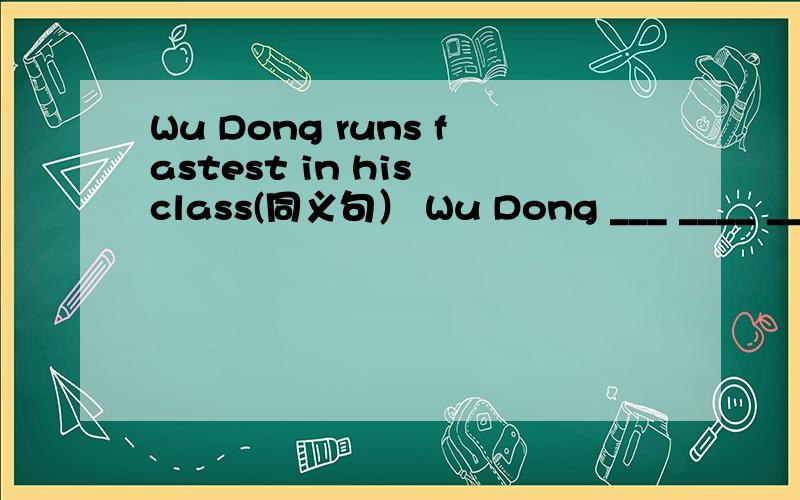 Wu Dong runs fastest in his class(同义句） Wu Dong ___ ____ ____ ____ ____student in his class.