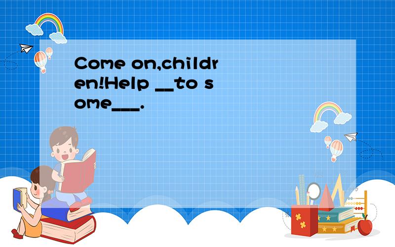 Come on,children!Help __to some___.