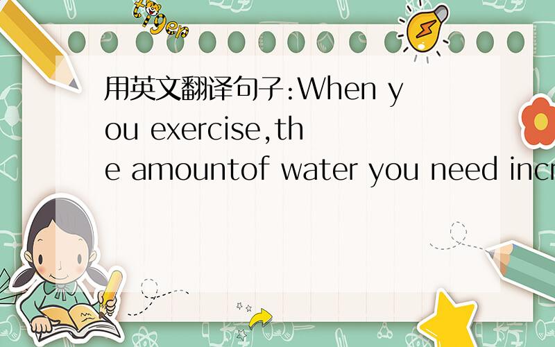 用英文翻译句子:When you exercise,the amountof water you need increase.