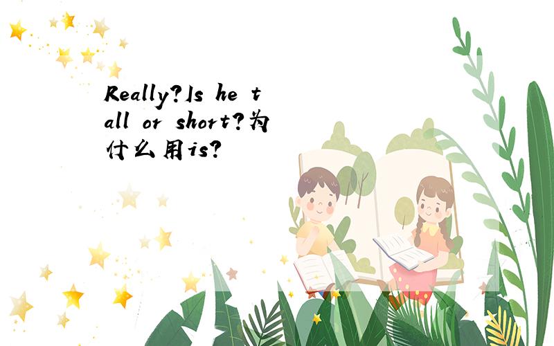 Really?Is he tall or short?为什么用is?