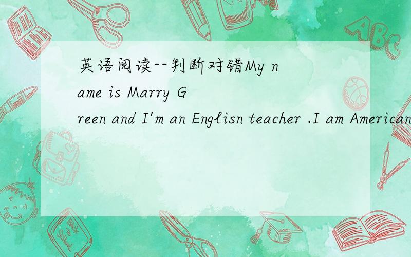 英语阅读--判断对错My name is Marry Green and I'm an Englisn teacher .I am American.But I have many students here in China.The girl in the bed coat is Lin Hong.She is twelve.She is in Row One.Behind her is Lucy,a new student.She is English.Her