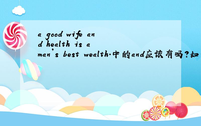 a good wife and health is a man's best wealth.中的and应该有吗?如果有and，谓语动词is是否正确，我在网上也找到了不加and的，真的很迷茫，到底哪个谚语是正确的