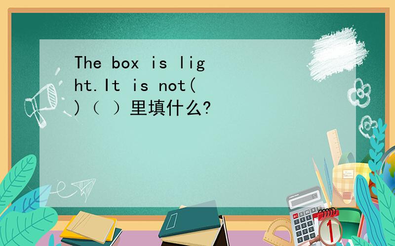 The box is light.It is not( )（ ）里填什么?