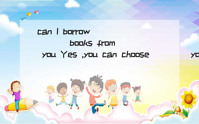 can I borrow ____ books from you Yes ,you can choose ____you like from my bookcase.怎么填?