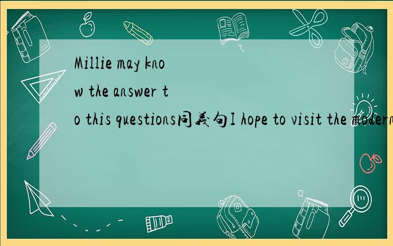 Millie may know the answer to this questions同义句I hope to visit the modern city again some day=I hope___ ____visit the modern city again some day.Millie may know the answer to this questions = ____Millie____the answer to this question.I hope i s