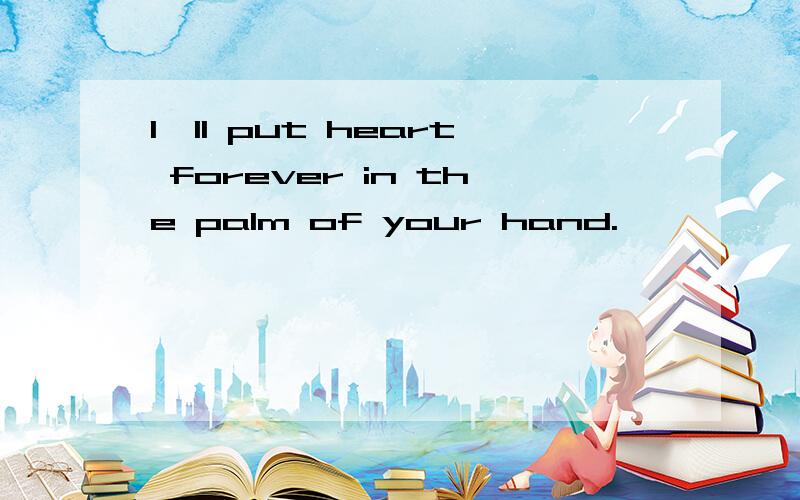 I'll put heart forever in the palm of your hand.