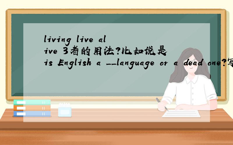 living live alive 3者的用法?比如说是is English a __language or a dead one?写什么?
