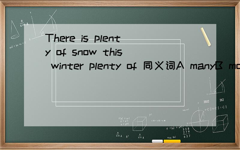 There is plenty of snow this winter plenty of 同义词A manyB moreC muchD a little