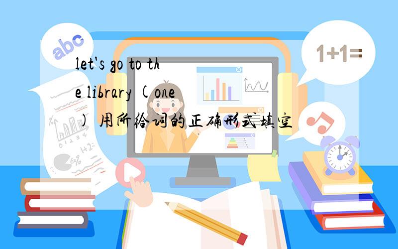 let's go to the library (one) 用所给词的正确形式填空