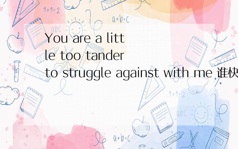 You are a little too tander to struggle against with me 谁快速教教我...
