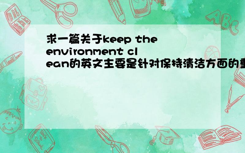 求一篇关于keep the environment clean的英文主要是针对保持清洁方面的重要性,与措施来的.为演讲找寻作为材料,