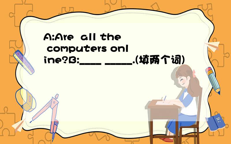 A:Are  all the computers online?B:____ _____.(填两个词)