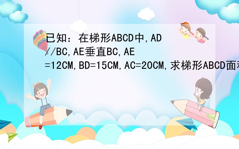 已知：在梯形ABCD中,AD//BC,AE垂直BC,AE=12CM,BD=15CM,AC=20CM,求梯形ABCD面积