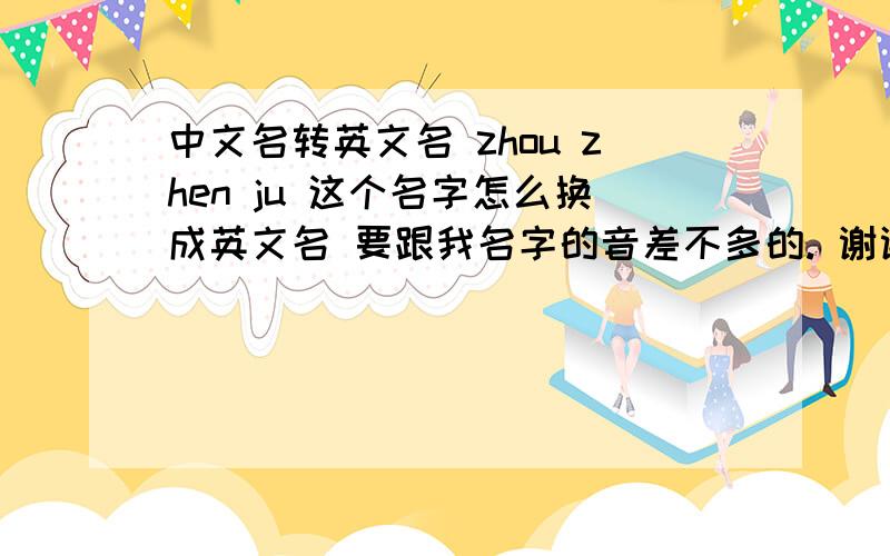 中文名转英文名 zhou zhen ju 这个名字怎么换成英文名 要跟我名字的音差不多的. 谢谢.!