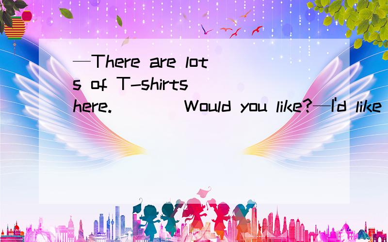 —There are lots of T-shirts here.____Would you like?—I'd like the blue one.______里填什么