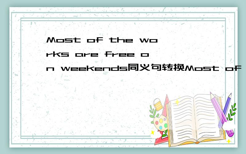 Most of the works are free on weekends同义句转换Most of the works （ ）weekends （ ）