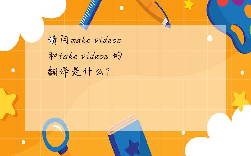 请问make videos 和take videos 的翻译是什么?