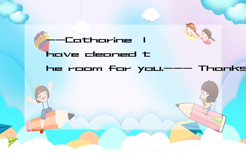 --Catharine,I have cleaned the room for you.--- Thanks.You ________ it.I could manage it myself.A needn’t do B.needn’t have done C.mustn’t do D.shouldn’t have done为何不选A