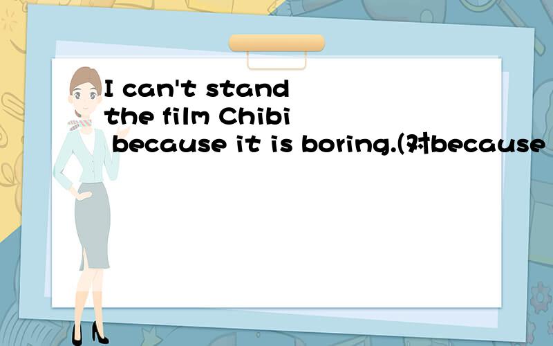 I can't stand the film Chibi because it is boring.(对because it is boring提问)