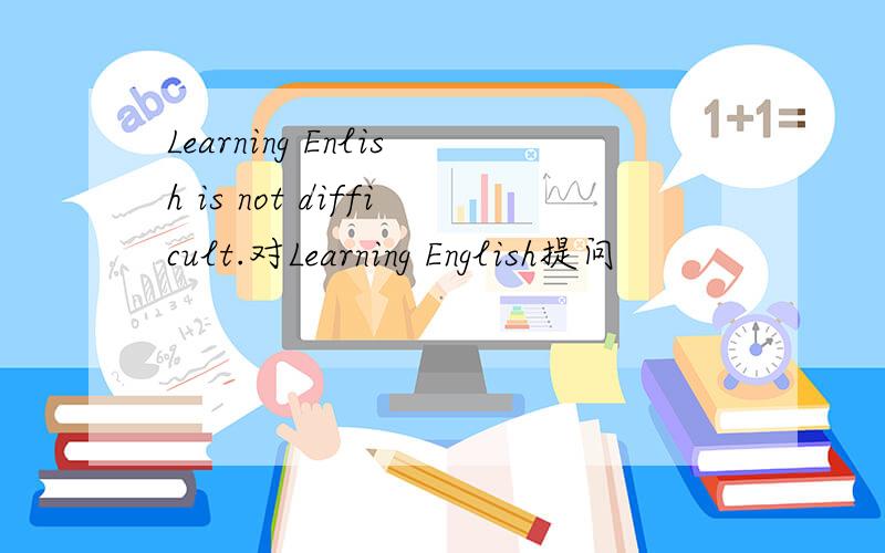 Learning Enlish is not difficult.对Learning English提问